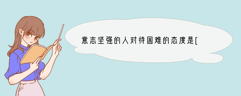 意志坚强的人对待困难的态度是[ ]A．灵活机智，该退则退B．知难而进，迎难而上C．无